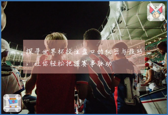 探寻世界杯投注盘口的秘密与技巧，让你轻松把握赛事脉动