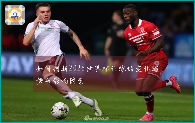 如何判断2026世界杯让球的变化趋势和影响因素