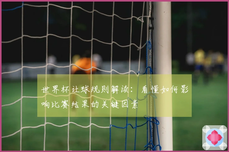 世界杯让球规则解读:看懂如何影响比赛结果的关键因素