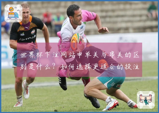 世界杯下注网站中单关与串关的区别是什么？如何选择更适合的投注方式？