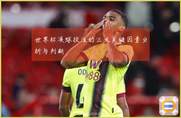 世界杯滚球投注的三大关键因素分析与判断